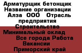 Арматурщик-бетонщик › Название организации ­ Алза, ООО › Отрасль предприятия ­ Строительство › Минимальный оклад ­ 18 000 - Все города Работа » Вакансии   . Приморский край,Дальнегорск г.